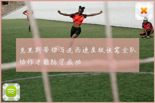 克里斯蒂称马克西速度极快需全队协作才能防守成功