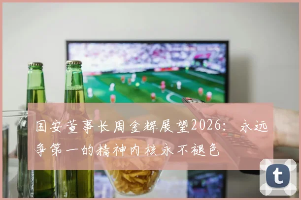 国安董事长周金辉展望2026：永远争第一的精神内核永不褪色