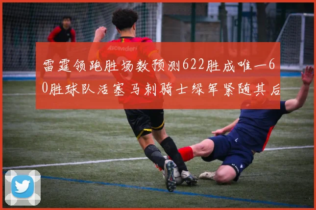 雷霆领跑胜场数预测622胜成唯一60胜球队活塞马刺骑士绿军紧随其后