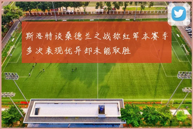斯洛特谈桑德兰之战称红军本赛季多次表现优异却未能取胜