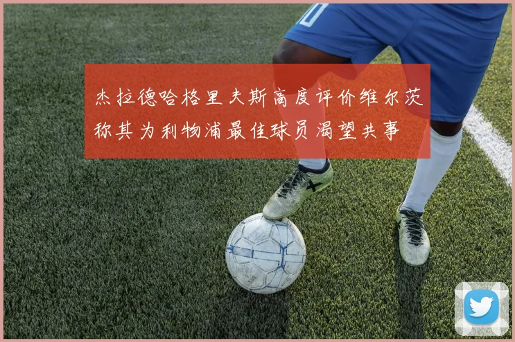 杰拉德哈格里夫斯高度评价维尔茨称其为利物浦最佳球员渴望共事