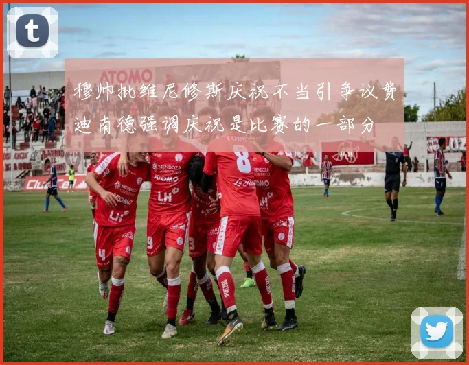 穆帅批维尼修斯庆祝不当引争议费迪南德强调庆祝是比赛的一部分