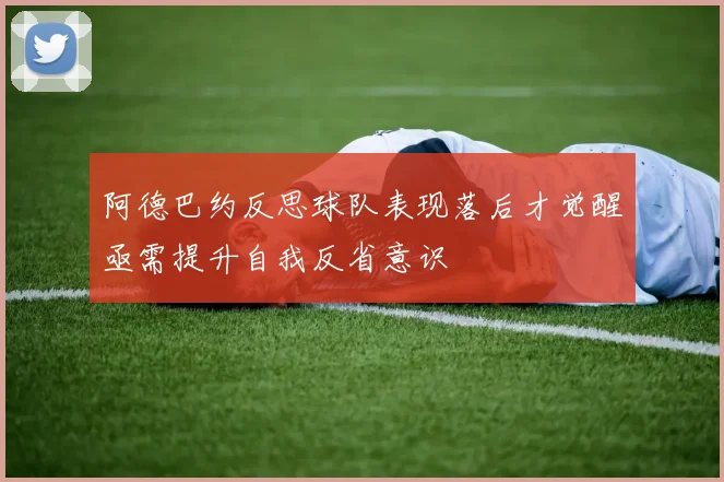 阿德巴约反思球队表现落后才觉醒亟需提升自我反省意识