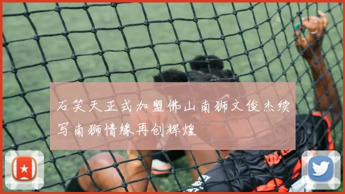 石笑天正式加盟佛山南狮文俊杰续写南狮情缘再创辉煌