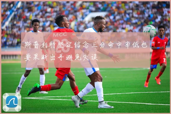 斯普利特坚定信念三分命中率低也要果断出手避免失误