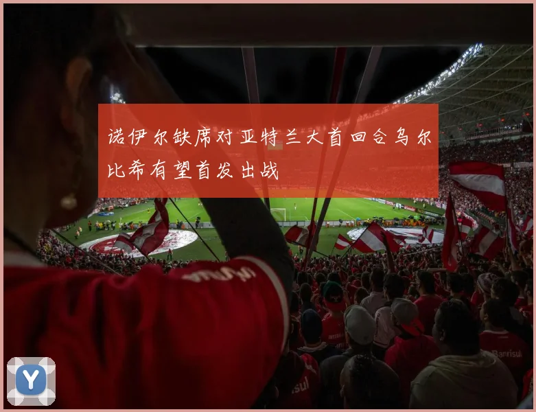 诺伊尔缺席对亚特兰大首回合乌尔比希有望首发出战