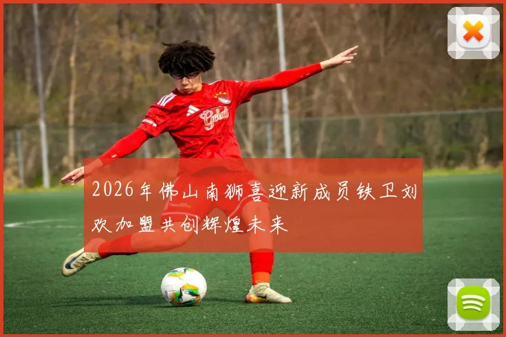 2026年佛山南狮喜迎新成员铁卫刘欢加盟共创辉煌未来