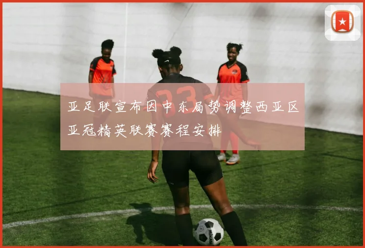 亚足联宣布因中东局势调整西亚区亚冠精英联赛赛程安排
