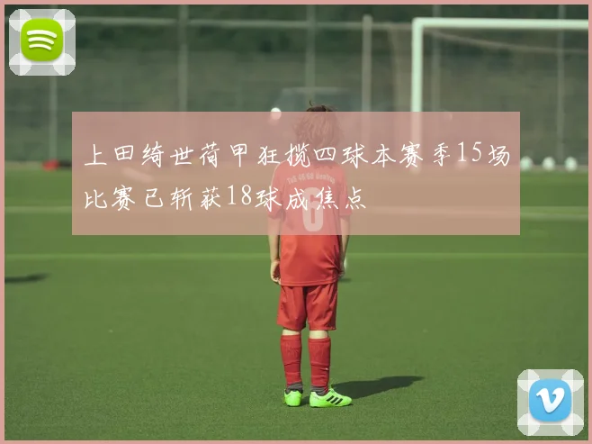 上田绮世荷甲狂揽四球本赛季15场比赛已斩获18球成焦点