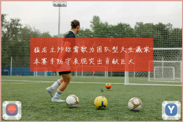 猛龙主帅称莺歌为团队型天生赢家本赛季防守表现突出贡献巨大