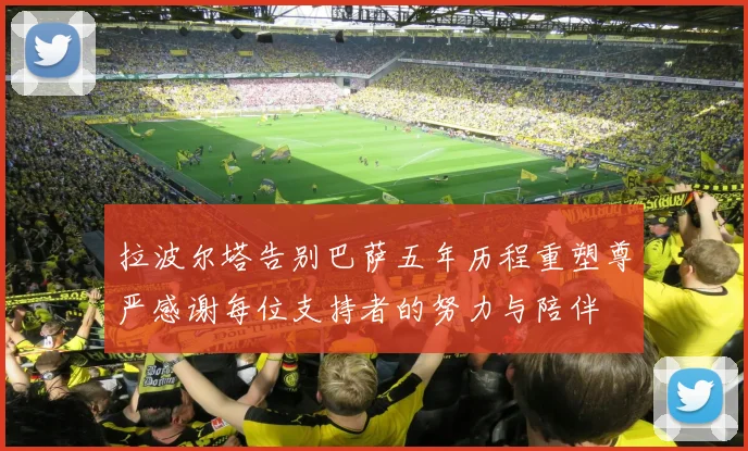 拉波尔塔告别巴萨五年历程重塑尊严感谢每位支持者的努力与陪伴