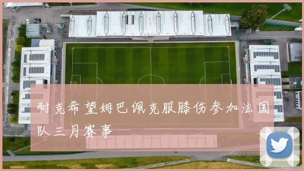 耐克希望姆巴佩克服膝伤参加法国队三月赛事