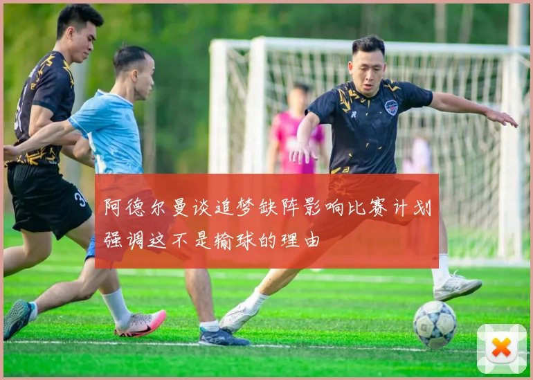 阿德尔曼谈追梦缺阵影响比赛计划强调这不是输球的理由
