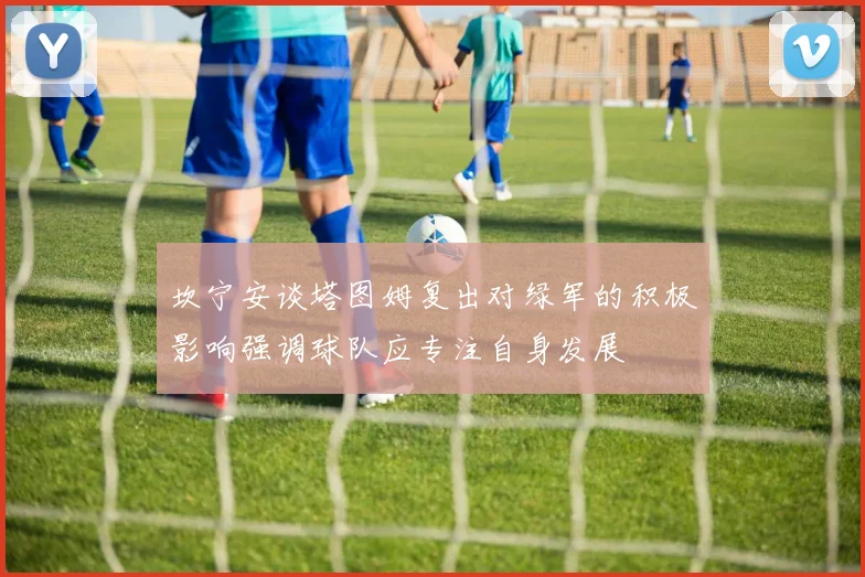 坎宁安谈塔图姆复出对绿军的积极影响强调球队应专注自身发展