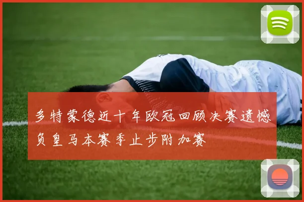 多特蒙德近十年欧冠回顾决赛遗憾负皇马本赛季止步附加赛