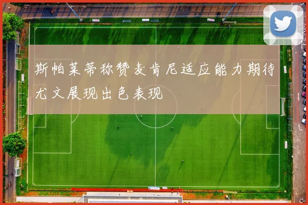 斯帕莱蒂称赞麦肯尼适应能力期待尤文展现出色表现