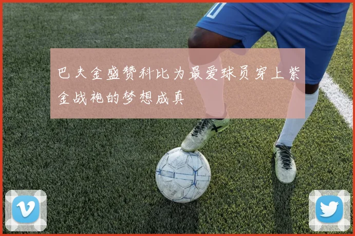 巴夫金盛赞科比为最爱球员穿上紫金战袍的梦想成真