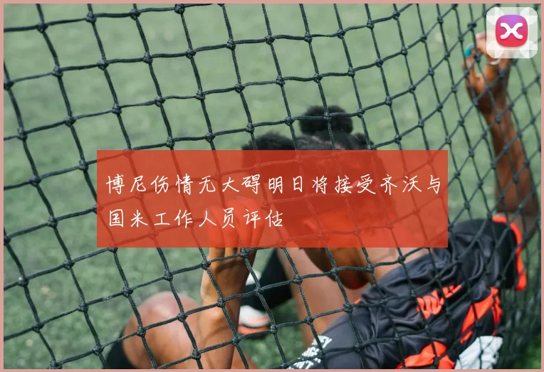 博尼伤情无大碍明日将接受齐沃与国米工作人员评估