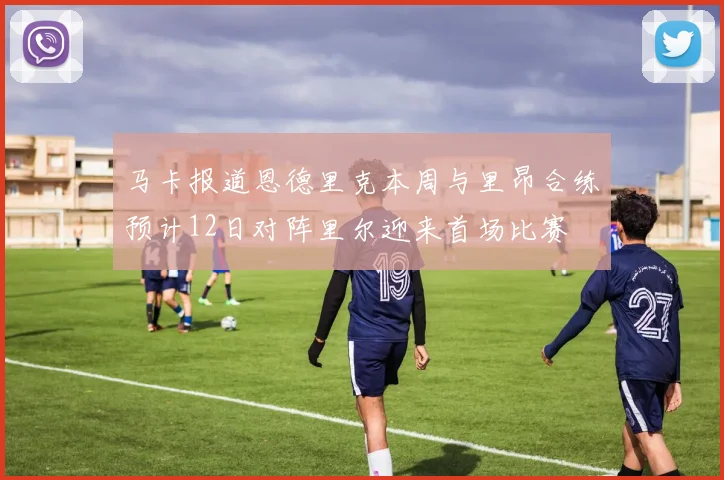 马卡报道恩德里克本周与里昂合练预计12日对阵里尔迎来首场比赛