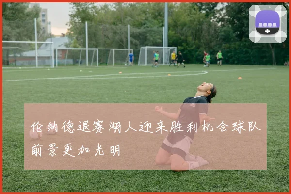 伦纳德退赛湖人迎来胜利机会球队前景更加光明