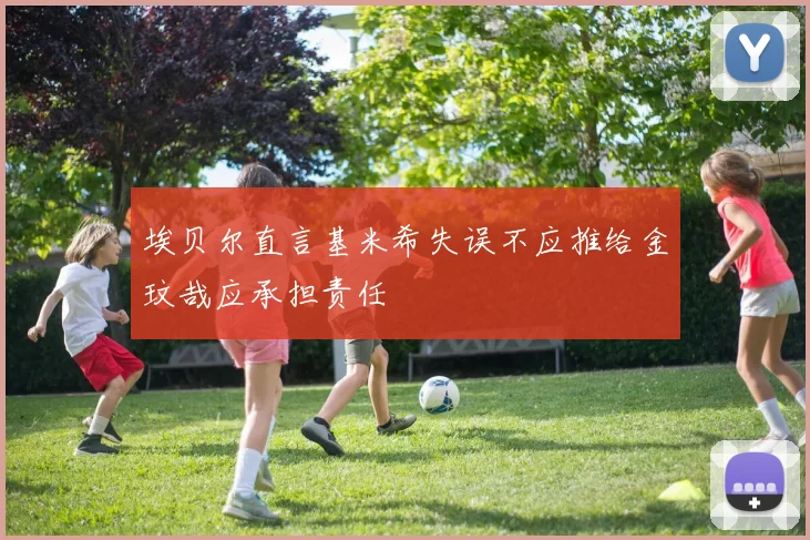 埃贝尔直言基米希失误不应推给金玟哉应承担责任