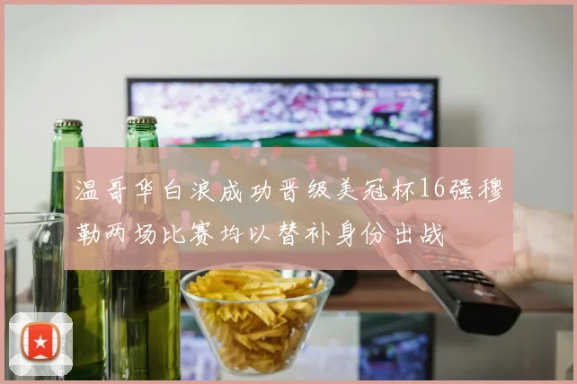 温哥华白浪成功晋级美冠杯16强穆勒两场比赛均以替补身份出战